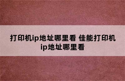 打印机ip地址哪里看 佳能打印机ip地址哪里看